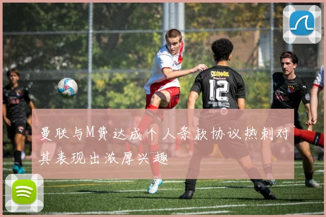 曼联与M费达成个人条款协议热刺对其表现出浓厚兴趣