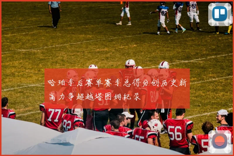 哈珀季后赛单赛季总得分创历史新高力争超越塔图姆纪录