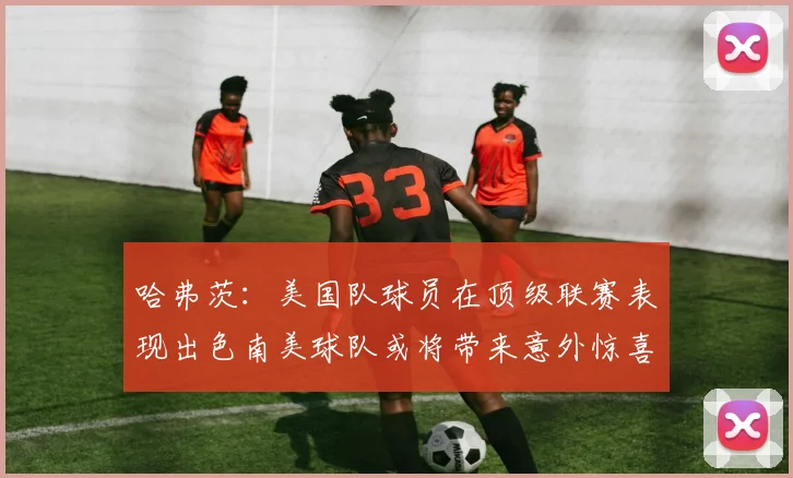 哈弗茨：美国队球员在顶级联赛表现出色南美球队或将带来意外惊喜