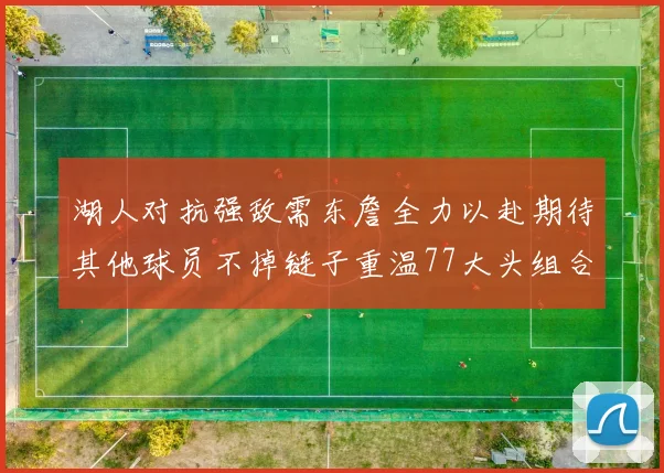 湖人对抗强敌需东詹全力以赴期待其他球员不掉链子重温77大头组合辉煌