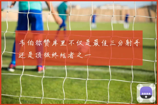 韦伯称赞库里不仅是最佳三分射手还是顶级终结者之一