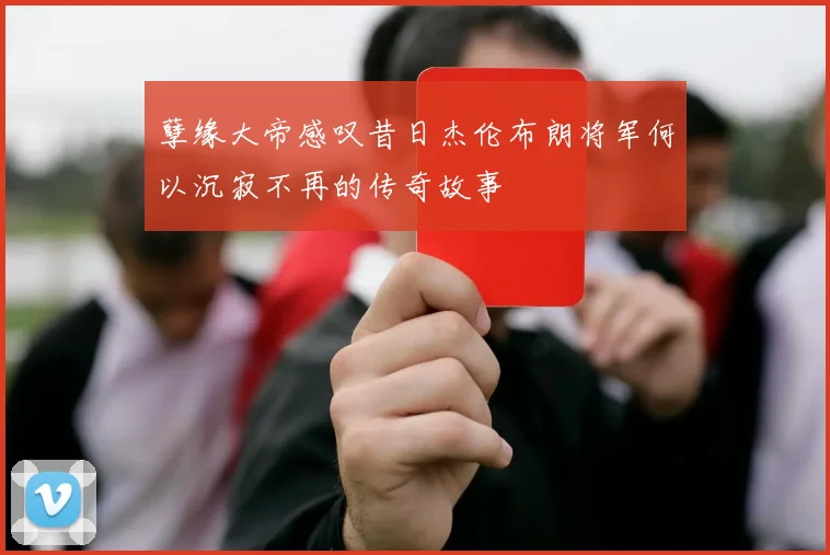 孽缘大帝感叹昔日杰伦布朗将军何以沉寂不再的传奇故事