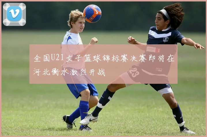 全国U21女子篮球锦标赛决赛即将在河北衡水激烈开战