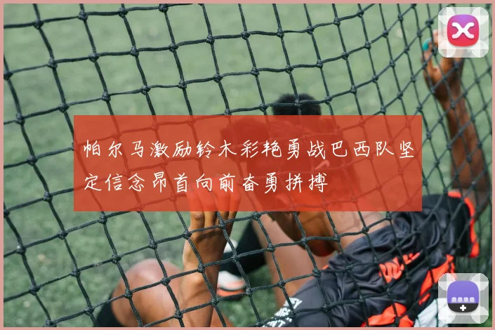 帕尔马激励铃木彩艳勇战巴西队坚定信念昂首向前奋勇拼搏