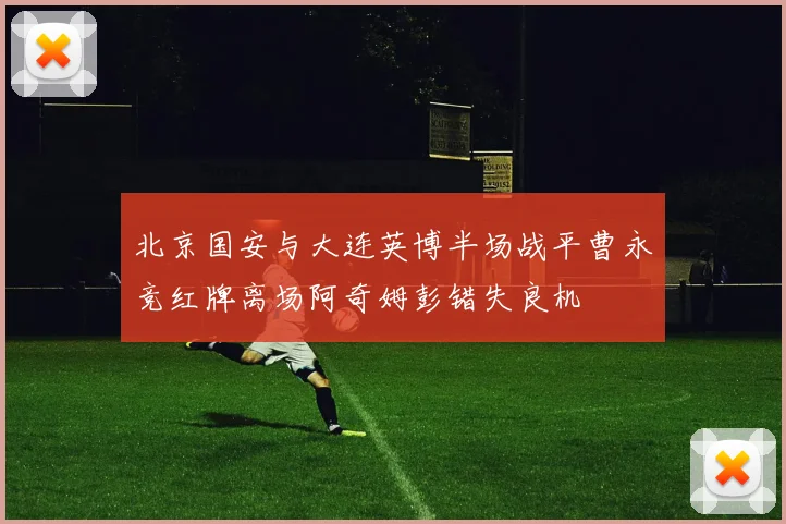 北京国安与大连英博半场战平曹永竞红牌离场阿奇姆彭错失良机