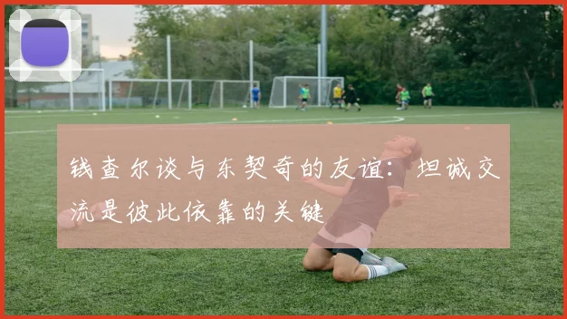钱查尔谈与东契奇的友谊：坦诚交流是彼此依靠的关键