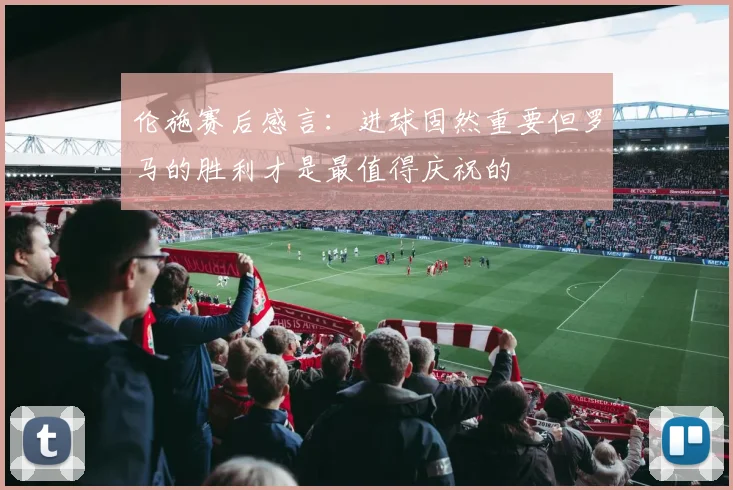 伦施赛后感言：进球固然重要但罗马的胜利才是最值得庆祝的