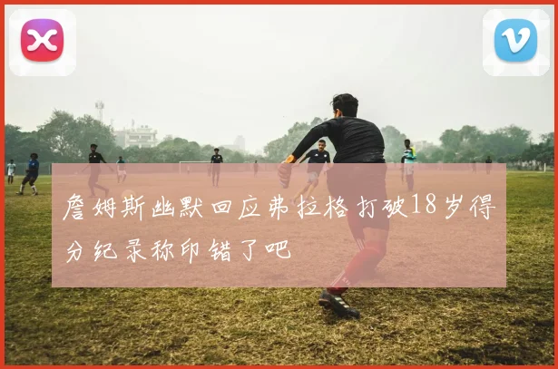 詹姆斯幽默回应弗拉格打破18岁得分纪录称印错了吧