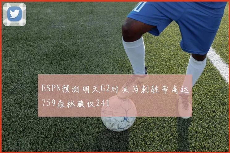 ESPN预测明天G2对决马刺胜率高达759森林狼仅241