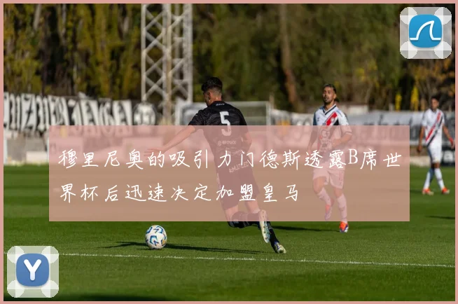 穆里尼奥的吸引力门德斯透露B席世界杯后迅速决定加盟皇马