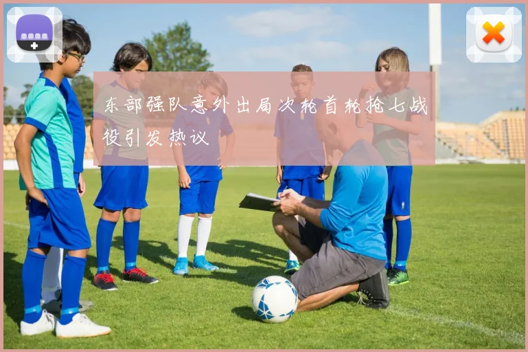 东部强队意外出局次轮首轮抢七战役引发热议