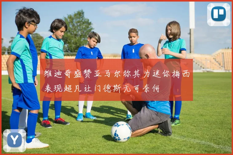 维迪奇盛赞亚马尔称其为迷你梅西表现超凡让门德斯无可奈何