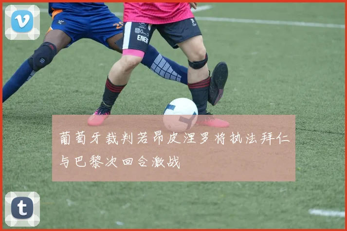 葡萄牙裁判若昂皮涅罗将执法拜仁与巴黎次回合激战