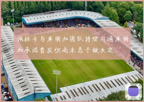 佩林卡与库明加团队持续沟通库明加承诺首发但尚未急于做决定