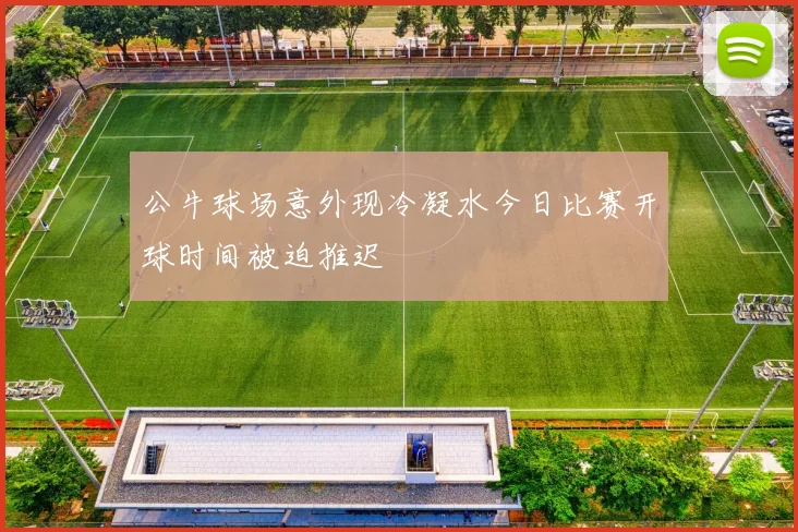 公牛球场意外现冷凝水今日比赛开球时间被迫推迟