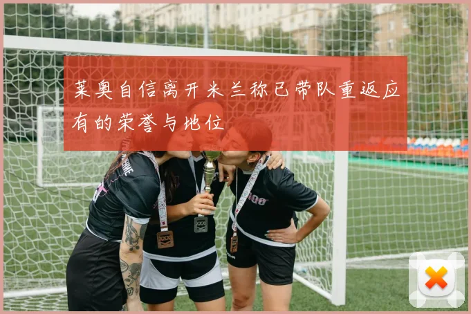 莱奥自信离开米兰称已带队重返应有的荣誉与地位