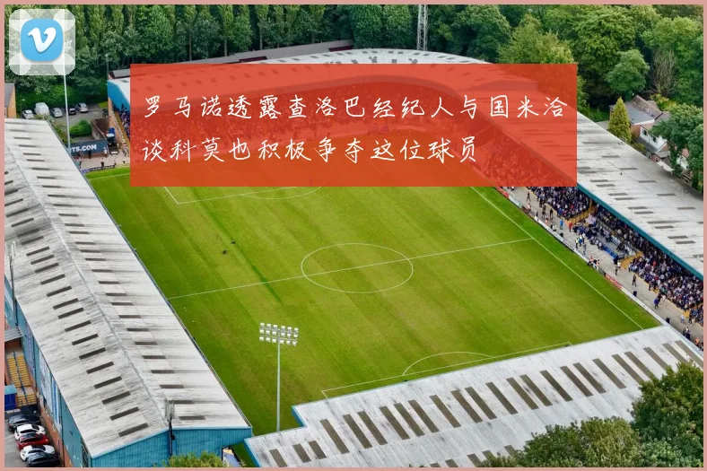 罗马诺透露查洛巴经纪人与国米洽谈科莫也积极争夺这位球员