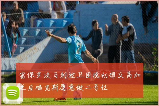 富保罗谈马刺控卫困境初想交易加兰后福克斯愿意做二号位