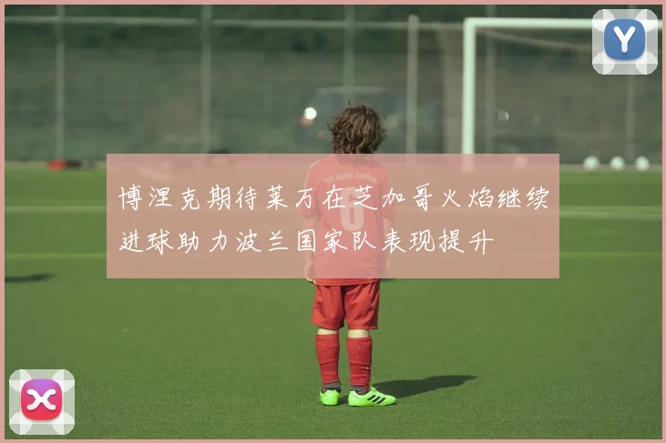 博涅克期待莱万在芝加哥火焰继续进球助力波兰国家队表现提升