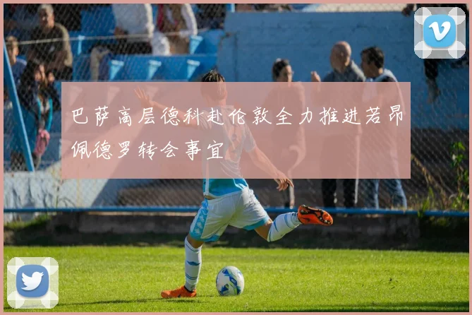 巴萨高层德科赴伦敦全力推进若昂佩德罗转会事宜