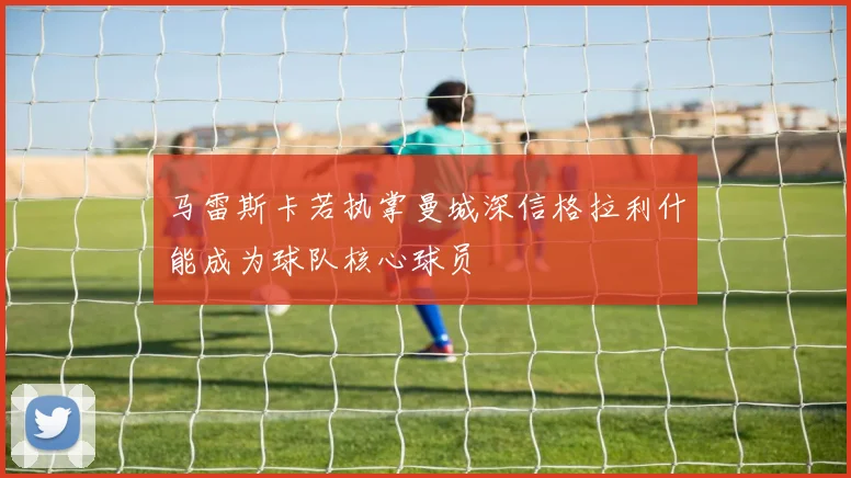 马雷斯卡若执掌曼城深信格拉利什能成为球队核心球员