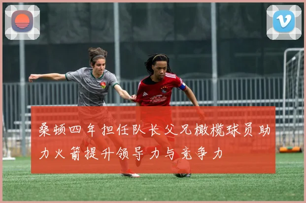 桑顿四年担任队长父兄橄榄球员助力火箭提升领导力与竞争力