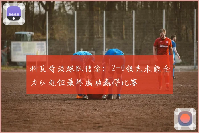 科瓦奇谈球队信念：2-0领先未能全力以赴但最终成功赢得比赛