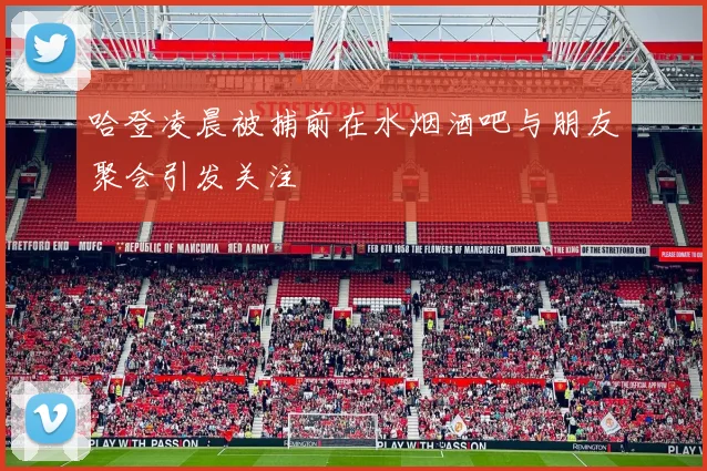 哈登凌晨被捕前在水烟酒吧与朋友聚会引发关注