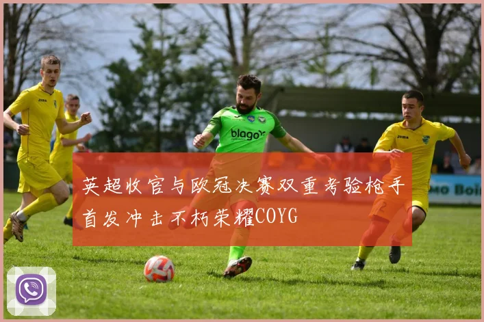 英超收官与欧冠决赛双重考验枪手首发冲击不朽荣耀COYG