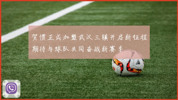 贺惯正式加盟武汉三镇开启新征程期待与球队共同奋战新赛季
