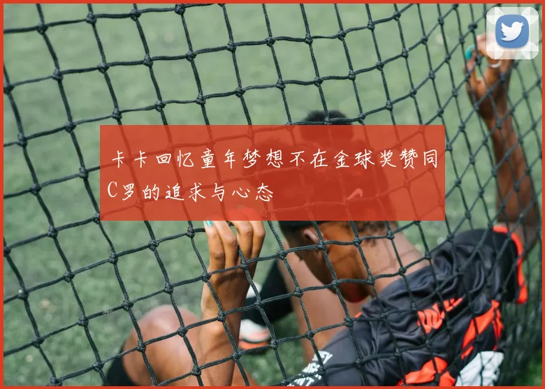 卡卡回忆童年梦想不在金球奖赞同C罗的追求与心态