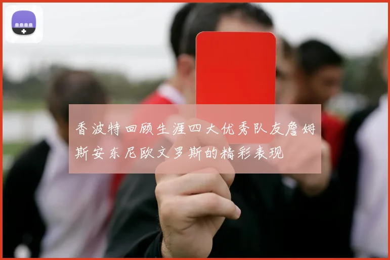 香波特回顾生涯四大优秀队友詹姆斯安东尼欧文罗斯的精彩表现